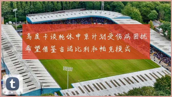 乌度卡谈轮休申京计划受伤病困扰希望借鉴吉诺比利和帕克模式