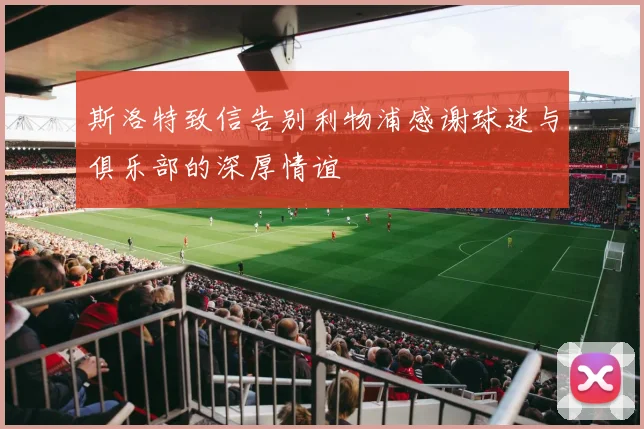 斯洛特致信告别利物浦感谢球迷与俱乐部的深厚情谊