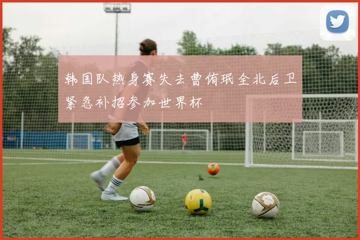 韩国队热身赛失去曹侑珉全北后卫紧急补招参加世界杯