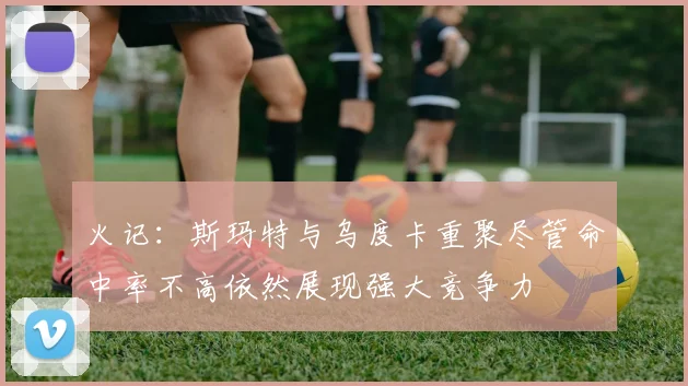 火记：斯玛特与乌度卡重聚尽管命中率不高依然展现强大竞争力
