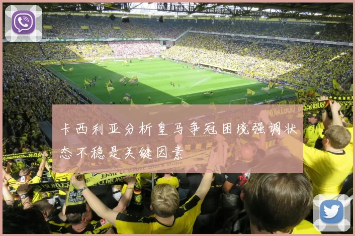 卡西利亚分析皇马争冠困境强调状态不稳是关键因素
