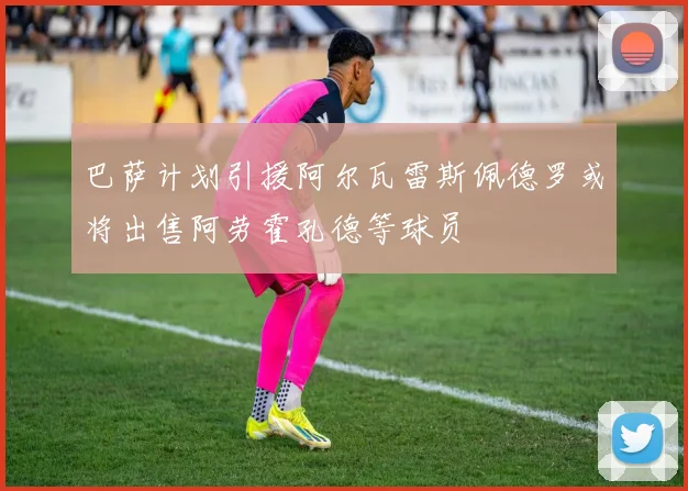 巴萨计划引援阿尔瓦雷斯佩德罗或将出售阿劳霍孔德等球员