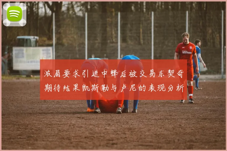浓眉要求引进中锋后被交易东契奇期待结果凯斯勒与卢尼的表现分析