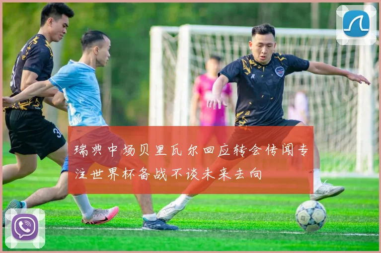 瑞典中场贝里瓦尔回应转会传闻专注世界杯备战不谈未来去向