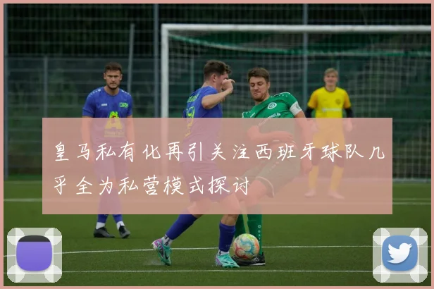 皇马私有化再引关注西班牙球队几乎全为私营模式探讨