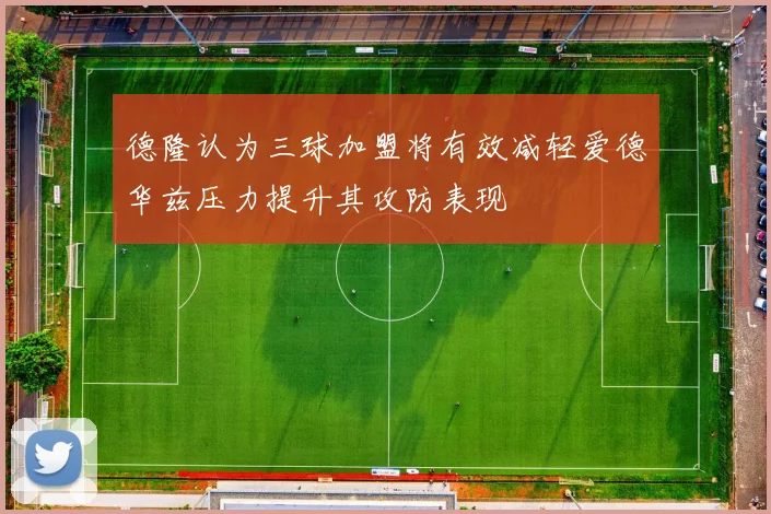 德隆认为三球加盟将有效减轻爱德华兹压力提升其攻防表现