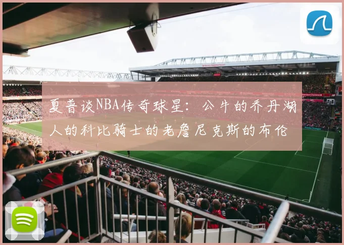 夏普谈NBA传奇球星：公牛的乔丹湖人的科比骑士的老詹尼克斯的布伦森