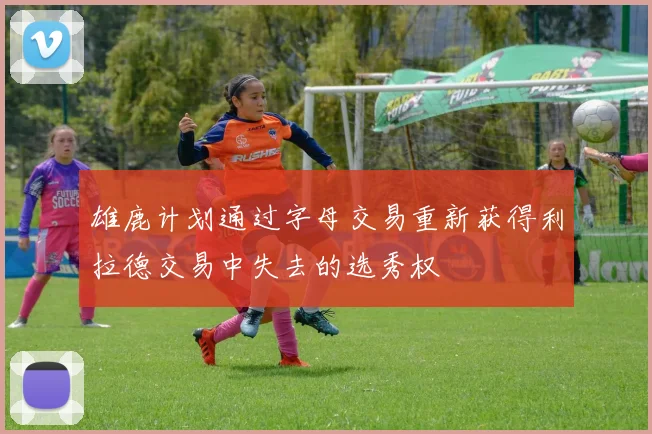 雄鹿计划通过字母交易重新获得利拉德交易中失去的选秀权