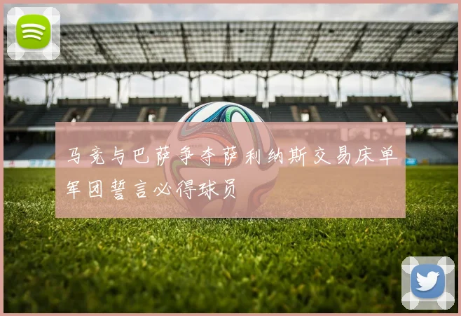 马竞与巴萨争夺萨利纳斯交易床单军团誓言必得球员