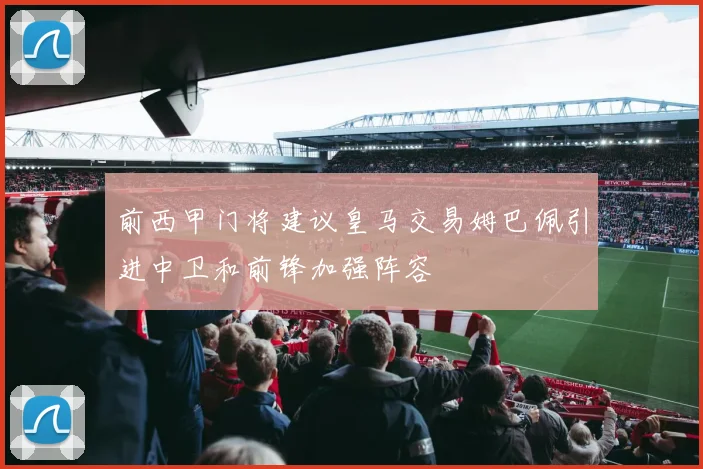 前西甲门将建议皇马交易姆巴佩引进中卫和前锋加强阵容