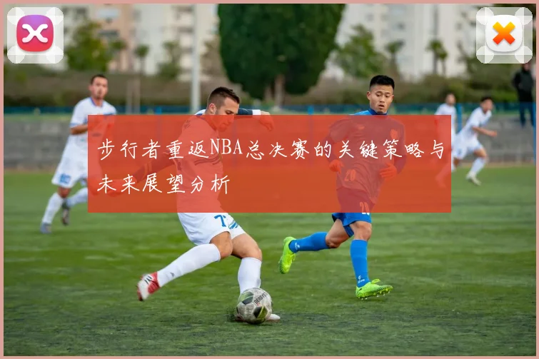 步行者重返NBA总决赛的关键策略与未来展望分析